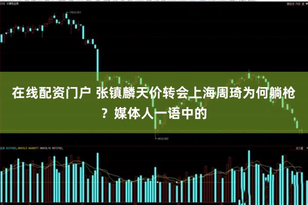 在线配资门户 张镇麟天价转会上海周琦为何躺枪？媒体人一语中的