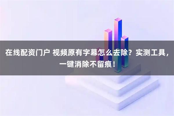 在线配资门户 视频原有字幕怎么去除？实测工具，一键消除不留痕！