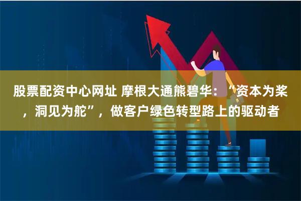 股票配资中心网址 摩根大通熊碧华：“资本为桨，洞见为舵”，做客户绿色转型路上的驱动者