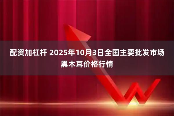 配资加杠杆 2025年10月3日全国主要批发市场黑木耳价格行情