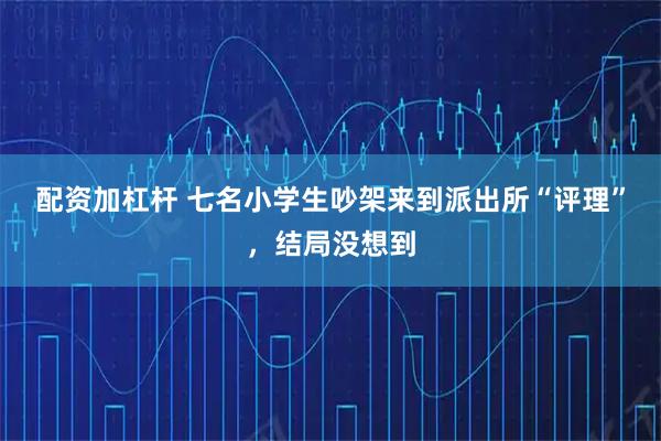 配资加杠杆 七名小学生吵架来到派出所“评理”，结局没想到