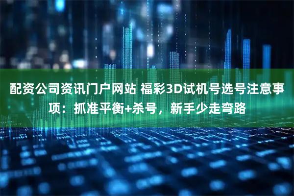 配资公司资讯门户网站 福彩3D试机号选号注意事项：抓准平衡+杀号，新手少走弯路