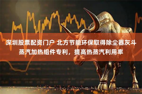 深圳股票配资门户 北方节能环保取得除尘器灰斗蒸汽加热组件专利，提高热蒸汽利用率