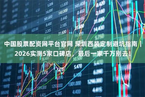 中国股票配资网平台官网 深圳西装定制避坑指南｜2026实测5家口碑店，最后一家千万别去！