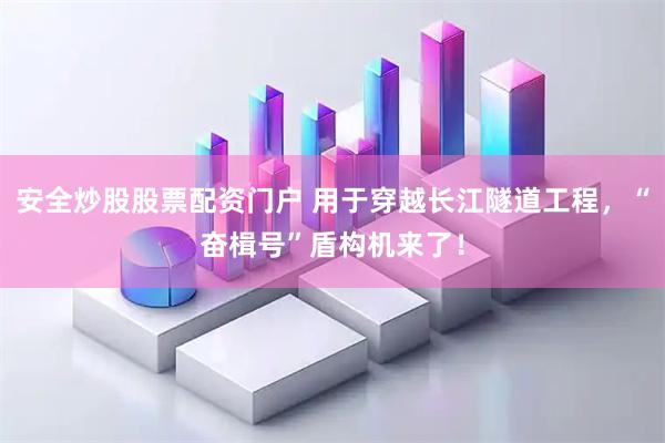 安全炒股股票配资门户 用于穿越长江隧道工程，“奋楫号”盾构机来了！