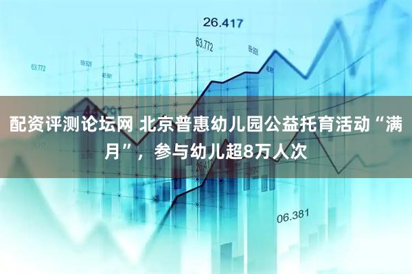 配资评测论坛网 北京普惠幼儿园公益托育活动“满月”，参与幼儿超8万人次
