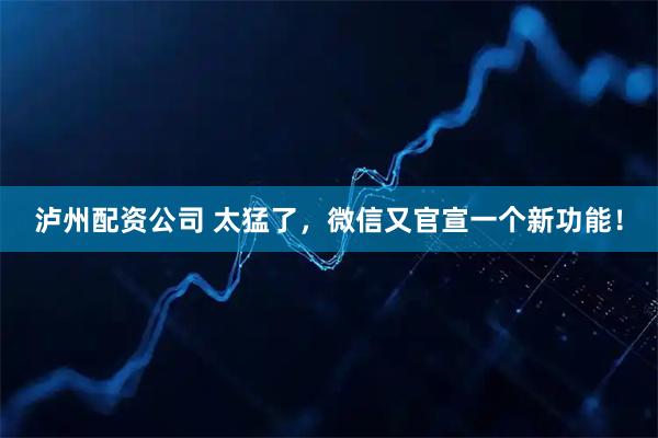 泸州配资公司 太猛了，微信又官宣一个新功能！