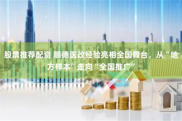 股票推荐配资 顺德医改经验亮相全国舞台，从“地方样本”走向“全国推广”