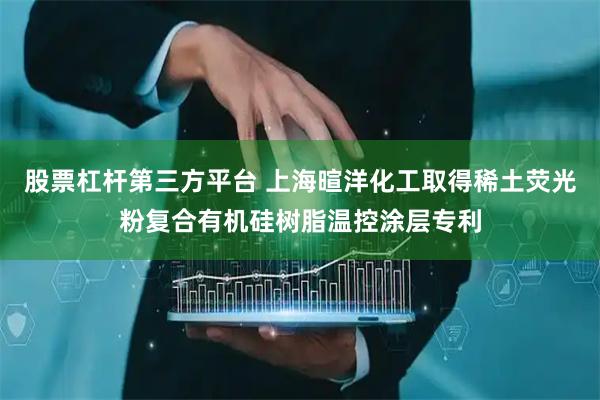 股票杠杆第三方平台 上海暄洋化工取得稀土荧光粉复合有机硅树脂温控涂层专利