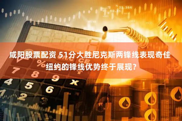 咸阳股票配资 51分大胜尼克斯两锋线表现奇佳 纽约的锋线优势终于展现？