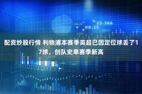 配资炒股行情 利物浦本赛季英超已因定位球丢了17球，创队史单赛季新高