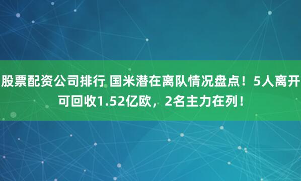 股票配资公司排行 国米潜在离队情况盘点！5人离开可回收1.52亿欧，2名主力在列！