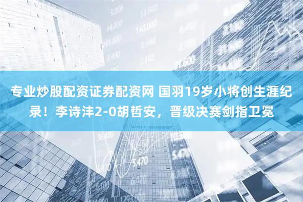 专业炒股配资证券配资网 国羽19岁小将创生涯纪录！李诗沣2-0胡哲安，晋级决赛剑指卫冕