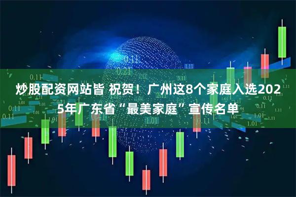 炒股配资网站皆 祝贺！广州这8个家庭入选2025年广东省“最美家庭”宣传名单