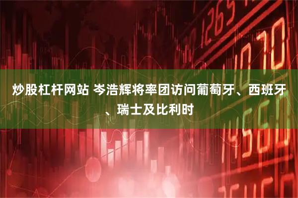 炒股杠杆网站 岑浩辉将率团访问葡萄牙、西班牙、瑞士及比利时