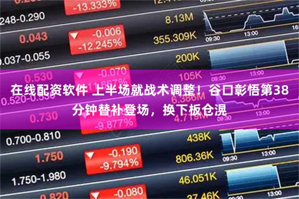 在线配资软件 上半场就战术调整！谷口彰悟第38分钟替补登场，换下板仓滉