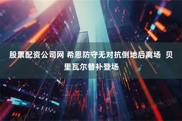 股票配资公司网 希恩防守无对抗倒地后离场  贝里瓦尔替补登场