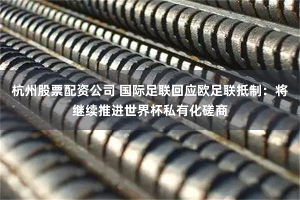 杭州股票配资公司 国际足联回应欧足联抵制：将继续推进世界杯私有化磋商