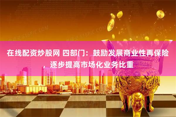 在线配资炒股网 四部门：鼓励发展商业性再保险，逐步提高市场化业务比重